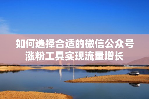 如何选择合适的微信公众号涨粉工具实现流量增长