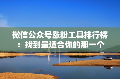 微信公众号涨粉工具排行榜：找到最适合你的那一个