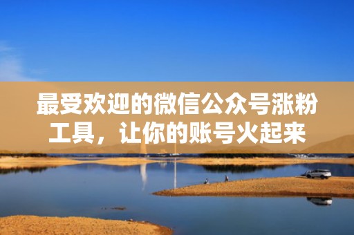 最受欢迎的微信公众号涨粉工具，让你的账号火起来