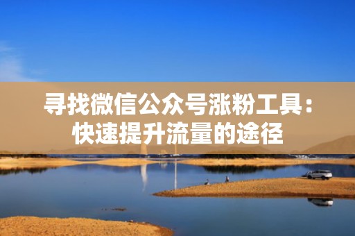 寻找微信公众号涨粉工具：快速提升流量的途径