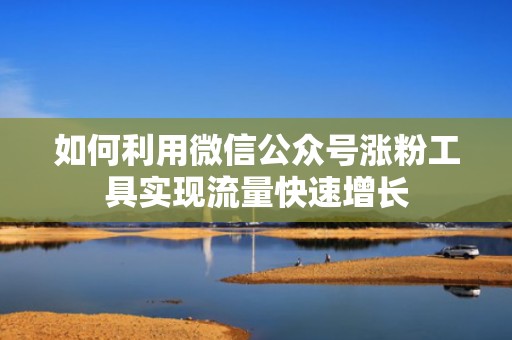 如何利用微信公众号涨粉工具实现流量快速增长