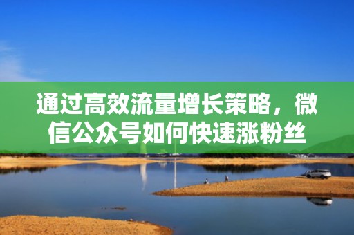 通过高效流量增长策略，微信公众号如何快速涨粉丝