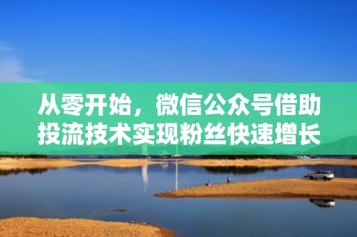 从零开始，微信公众号借助投流技术实现粉丝快速增长