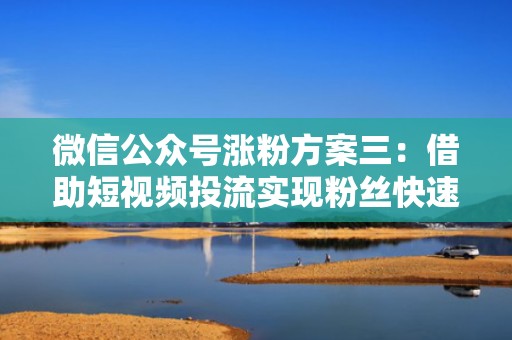 微信公众号涨粉方案三：借助短视频投流实现粉丝快速增长