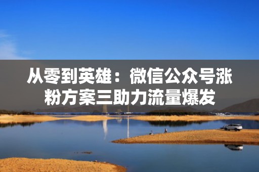 从零到英雄：微信公众号涨粉方案三助力流量爆发
