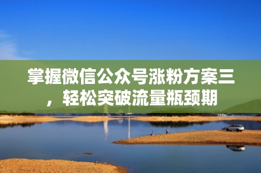 掌握微信公众号涨粉方案三，轻松突破流量瓶颈期