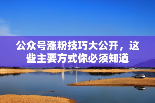 公众号涨粉技巧大公开，这些主要方式你必须知道