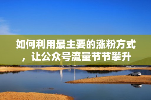 如何利用最主要的涨粉方式，让公众号流量节节攀升