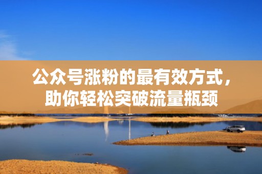 公众号涨粉的最有效方式，助你轻松突破流量瓶颈