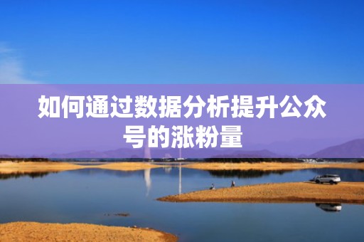 如何通过数据分析提升公众号的涨粉量
