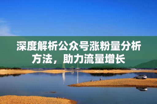 深度解析公众号涨粉量分析方法，助力流量增长