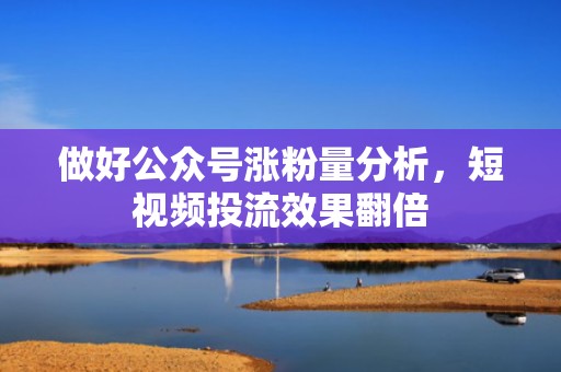 做好公众号涨粉量分析，短视频投流效果翻倍
