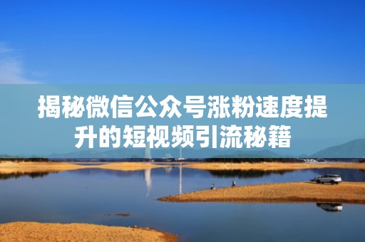 揭秘微信公众号涨粉速度提升的短视频引流秘籍 揭秘微信公众号涨粉速度提升的短视频引流秘籍