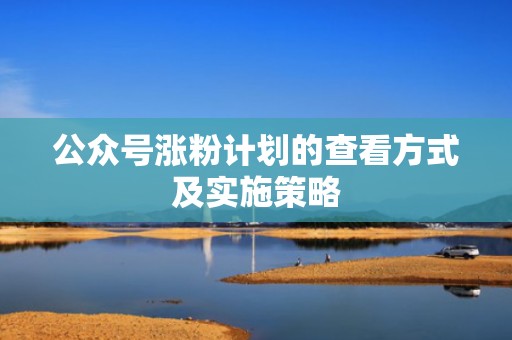 公众号涨粉计划的查看方式及实施策略