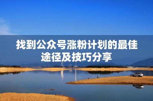 找到公众号涨粉计划的最佳途径及技巧分享