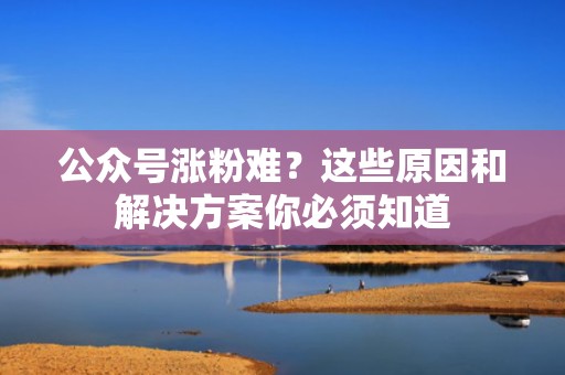 公众号涨粉难？这些原因和解决方案你必须知道