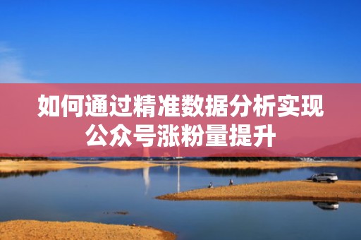 如何通过精准数据分析实现公众号涨粉量提升