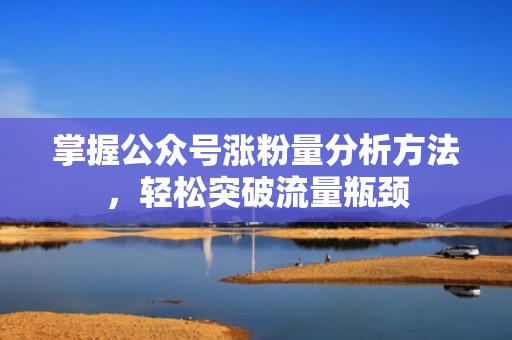 掌握公众号涨粉量分析方法，轻松突破流量瓶颈