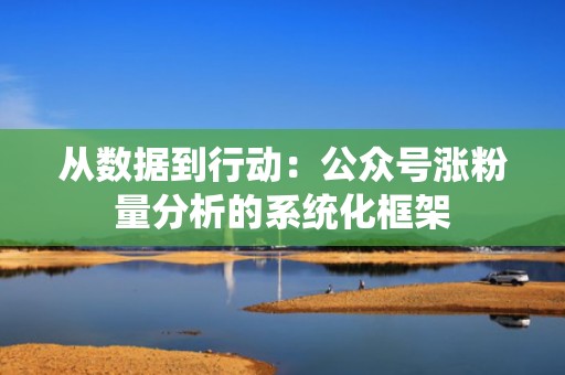 从数据到行动：公众号涨粉量分析的系统化框架
