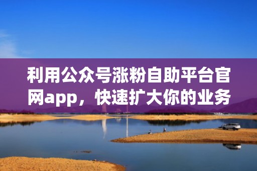 利用公众号涨粉自助平台官网app，快速扩大你的业务流量池