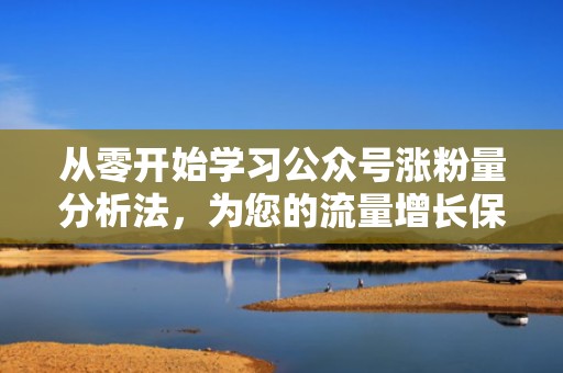 从零开始学习公众号涨粉量分析法，为您的流量增长保驾护航