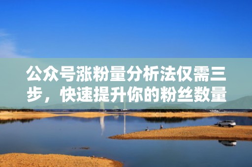 公众号涨粉量分析法仅需三步，快速提升你的粉丝数量