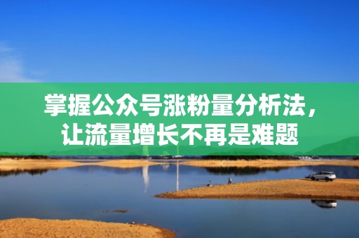 掌握公众号涨粉量分析法，让流量增长不再是难题