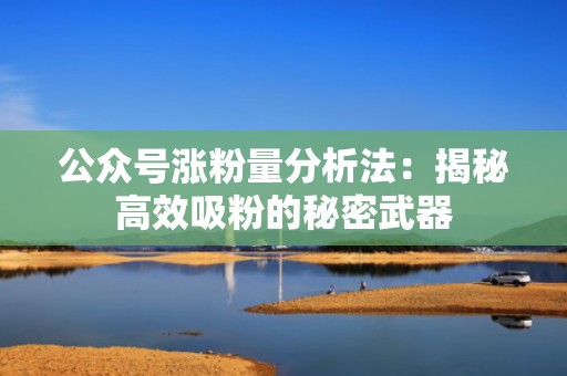 公众号涨粉量分析法：揭秘高效吸粉的秘密武器