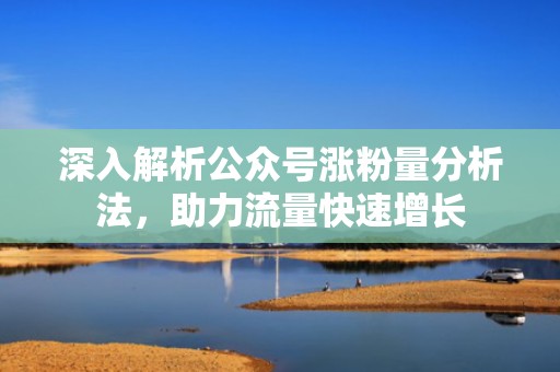 深入解析公众号涨粉量分析法，助力流量快速增长