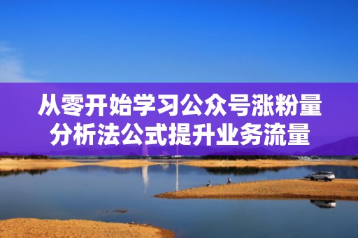 从零开始学习公众号涨粉量分析法公式提升业务流量