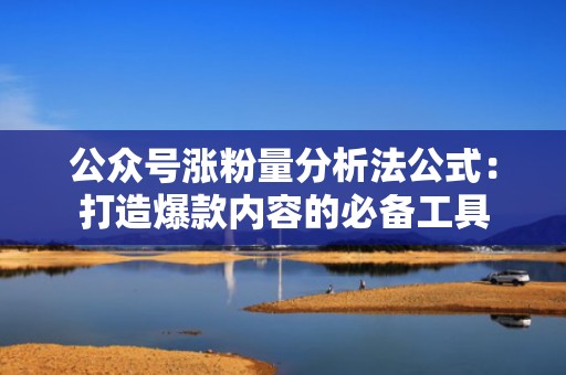 公众号涨粉量分析法公式：打造爆款内容的必备工具