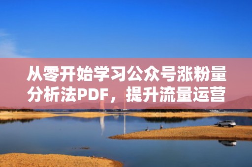 从零开始学习公众号涨粉量分析法PDF，提升流量运营能力