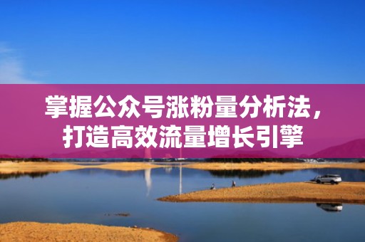 掌握公众号涨粉量分析法，打造高效流量增长引擎