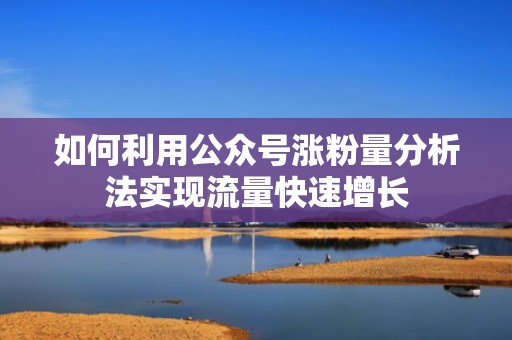 如何利用公众号涨粉量分析法实现流量快速增长 如何利用公众号涨粉量分析法实现流量快速增长