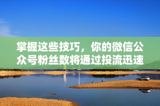 掌握这些技巧，你的微信公众号粉丝数将通过投流迅速增长