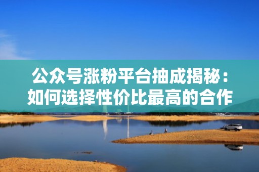 公众号涨粉平台抽成揭秘：如何选择性价比最高的合作模式