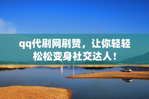 qq代刷网刷赞，让你轻轻松松变身社交达人！