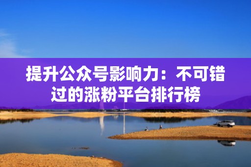 提升公众号影响力：不可错过的涨粉平台排行榜
