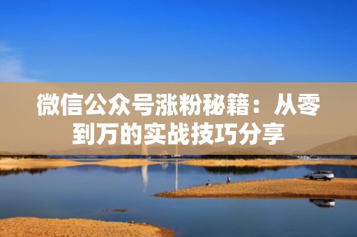 微信公众号涨粉秘籍：从零到万的实战技巧分享