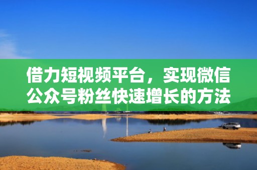 借力短视频平台，实现微信公众号粉丝快速增长的方法论