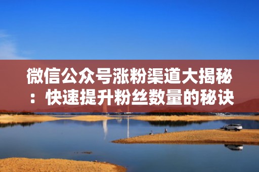 微信公众号涨粉渠道大揭秘：快速提升粉丝数量的秘诀