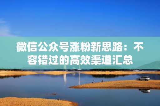 微信公众号涨粉新思路：不容错过的高效渠道汇总