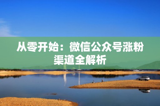 从零开始：微信公众号涨粉渠道全解析