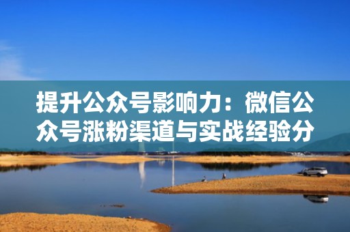 提升公众号影响力：微信公众号涨粉渠道与实战经验分享