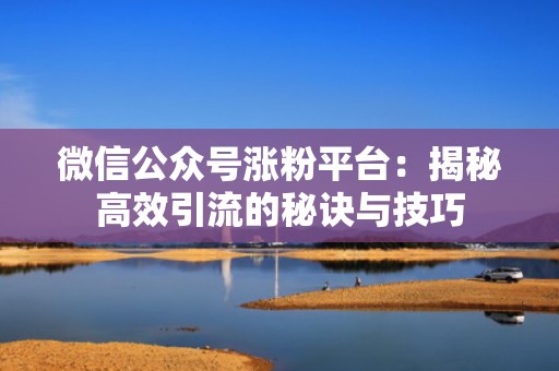 微信公众号涨粉平台：揭秘高效引流的秘诀与技巧
