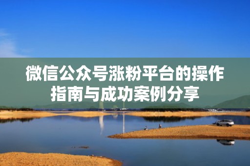 微信公众号涨粉平台的操作指南与成功案例分享