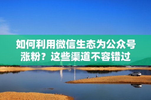 如何利用微信生态为公众号涨粉？这些渠道不容错过