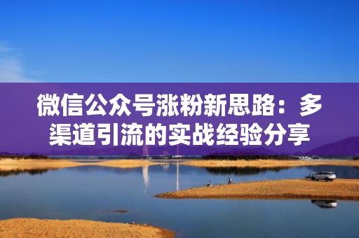 微信公众号涨粉新思路：多渠道引流的实战经验分享