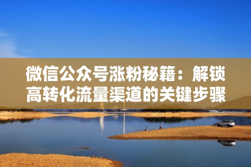 微信公众号涨粉秘籍：解锁高转化流量渠道的关键步骤