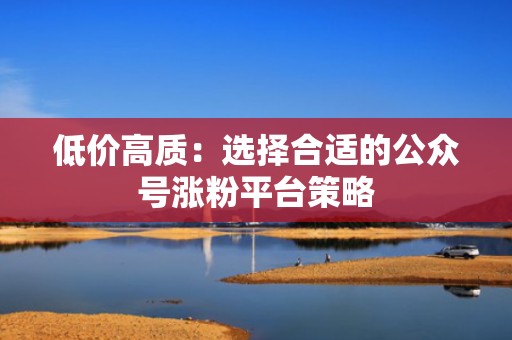 低价高质：选择合适的公众号涨粉平台策略